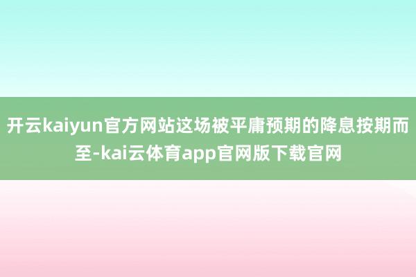 开云kaiyun官方网站这场被平庸预期的降息按期而至-kai云体育app官网版下载官网