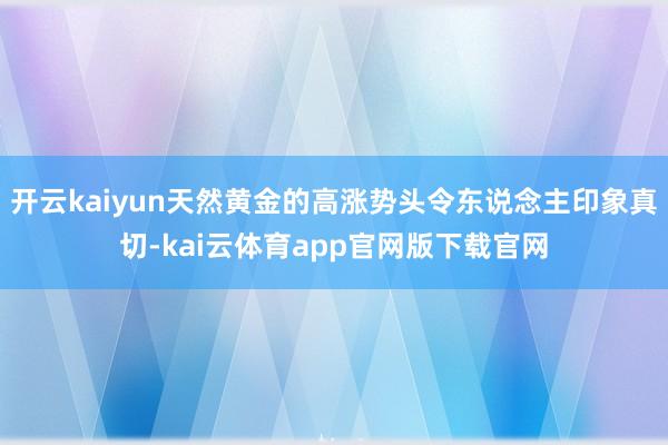 开云kaiyun天然黄金的高涨势头令东说念主印象真切-kai云体育app官网版下载官网