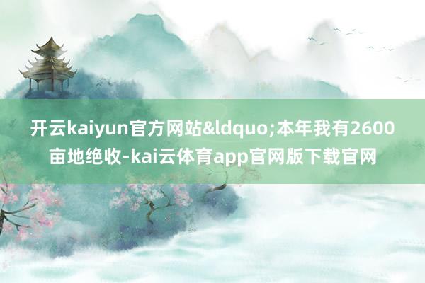 开云kaiyun官方网站&ldquo;本年我有2600亩地绝收-kai云体育app官网版下载官网