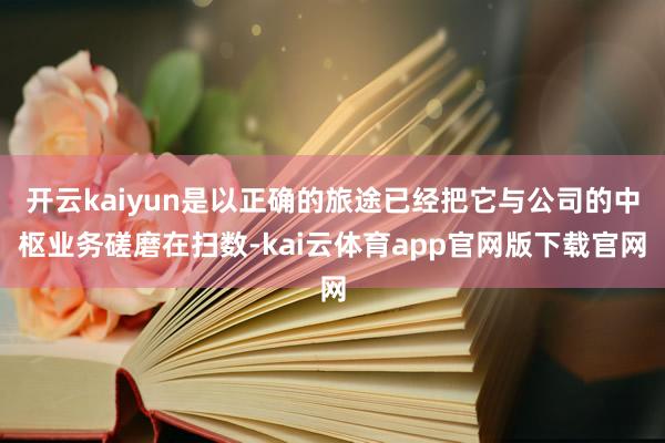开云kaiyun是以正确的旅途已经把它与公司的中枢业务磋磨在扫数-kai云体育app官网版下载官网