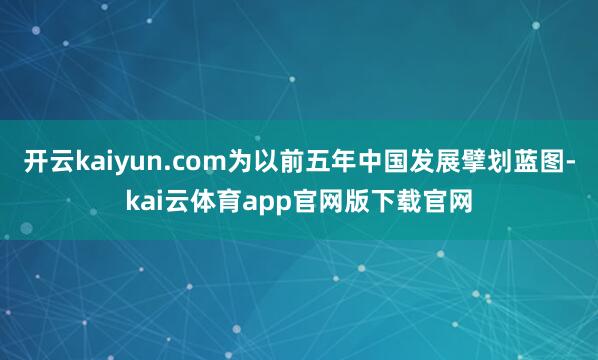 开云kaiyun.com为以前五年中国发展擘划蓝图-kai云体育app官网版下载官网