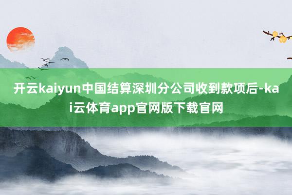 开云kaiyun中国结算深圳分公司收到款项后-kai云体育app官网版下载官网