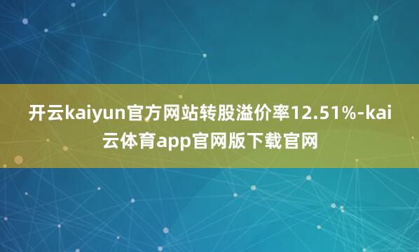开云kaiyun官方网站转股溢价率12.51%-kai云体育app官网版下载官网
