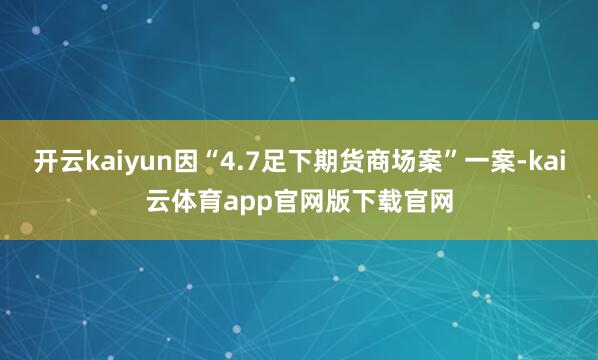 开云kaiyun因“4.7足下期货商场案”一案-kai云体育app官网版下载官网