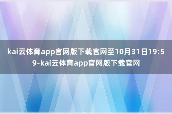 kai云体育app官网版下载官网至10月31日19:59-kai云体育app官网版下载官网