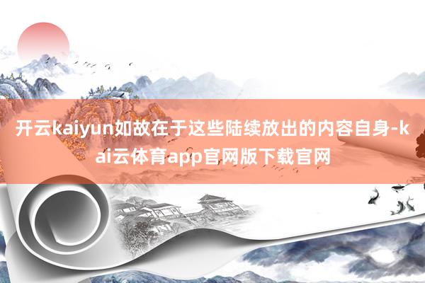 开云kaiyun如故在于这些陆续放出的内容自身-kai云体育app官网版下载官网