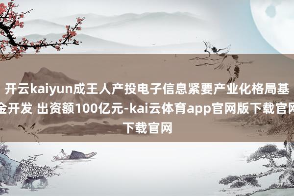 开云kaiyun成王人产投电子信息紧要产业化格局基金开发 出资额100亿元-kai云体育app官网版下载官网