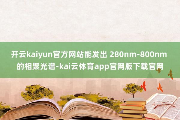 开云kaiyun官方网站能发出 280nm-800nm 的相聚光谱-kai云体育app官网版下载官网