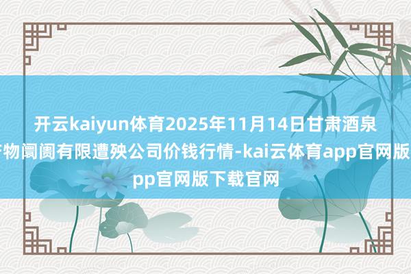 开云kaiyun体育2025年11月14日甘肃酒泉春光农产物阛阓有限遭殃公司价钱行情-kai云体育app官网版下载官网