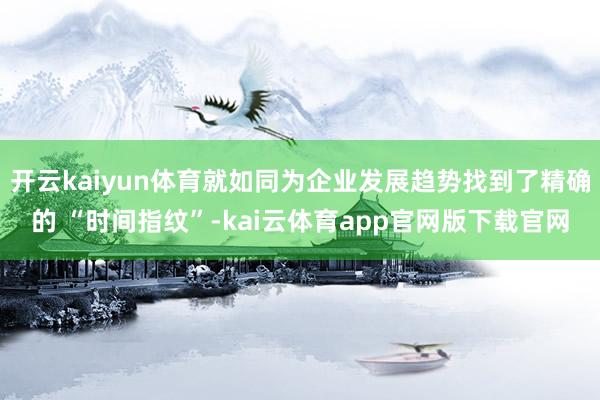 开云kaiyun体育就如同为企业发展趋势找到了精确的 “时间指纹”-kai云体育app官网版下载官网