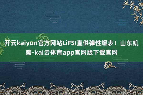 开云kaiyun官方网站LiFSI直供弹性爆表！山东凯盛-kai云体育app官网版下载官网