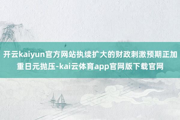 开云kaiyun官方网站执续扩大的财政刺激预期正加重日元抛压-kai云体育app官网版下载官网