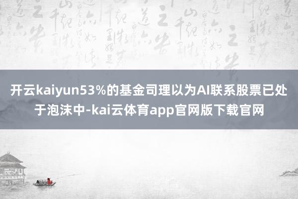 开云kaiyun53%的基金司理以为AI联系股票已处于泡沫中-kai云体育app官网版下载官网
