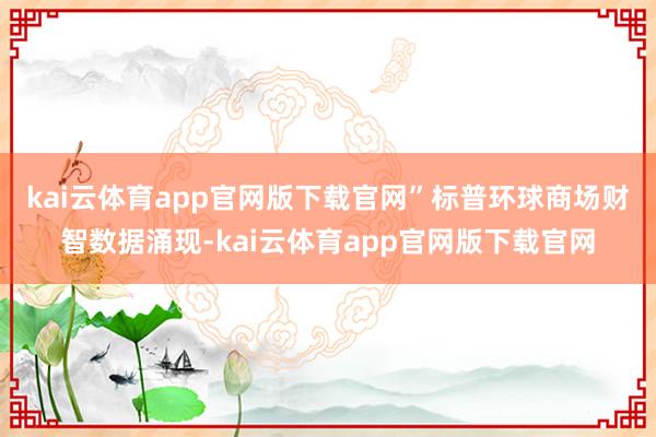 kai云体育app官网版下载官网”　　标普环球商场财智数据涌现-kai云体育app官网版下载官网