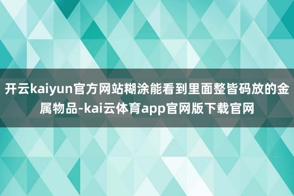 开云kaiyun官方网站糊涂能看到里面整皆码放的金属物品-kai云体育app官网版下载官网