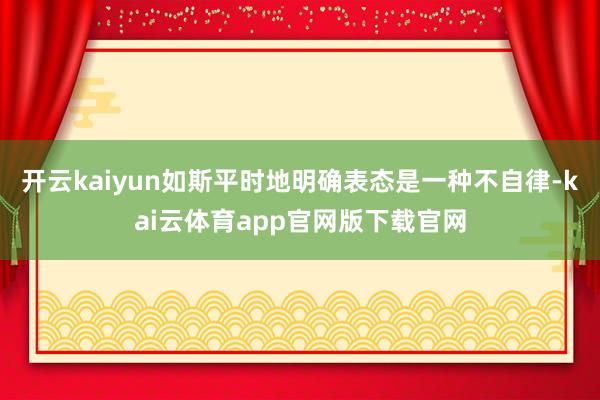 开云kaiyun如斯平时地明确表态是一种不自律-kai云体育app官网版下载官网