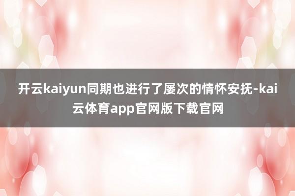 开云kaiyun同期也进行了屡次的情怀安抚-kai云体育app官网版下载官网