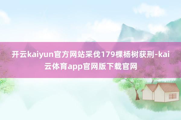 开云kaiyun官方网站采伐179棵杨树获刑-kai云体育app官网版下载官网