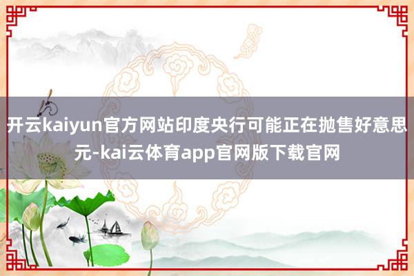 开云kaiyun官方网站印度央行可能正在抛售好意思元-kai云体育app官网版下载官网