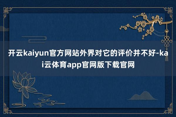 开云kaiyun官方网站外界对它的评价并不好-kai云体育app官网版下载官网
