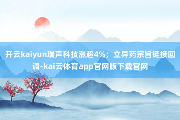 开云kaiyun瑞声科技涨超4%；立异药宗旨链接回调-kai云体育app官网版下载官网