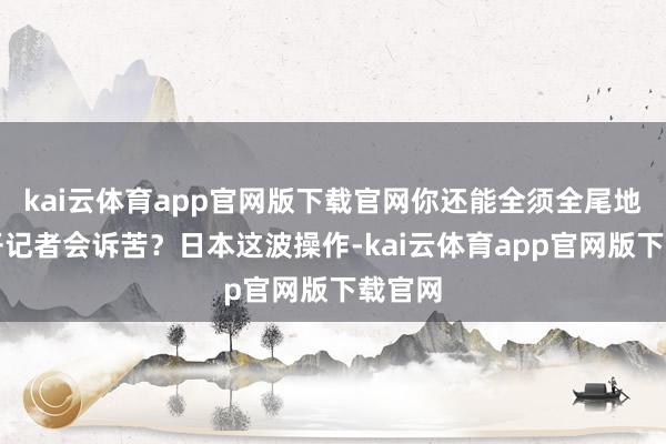 kai云体育app官网版下载官网你还能全须全尾地且归开记者会诉苦？日本这波操作-kai云体育app官网版下载官网