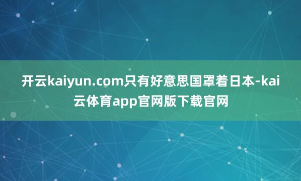 开云kaiyun.com只有好意思国罩着日本-kai云体育app官网版下载官网