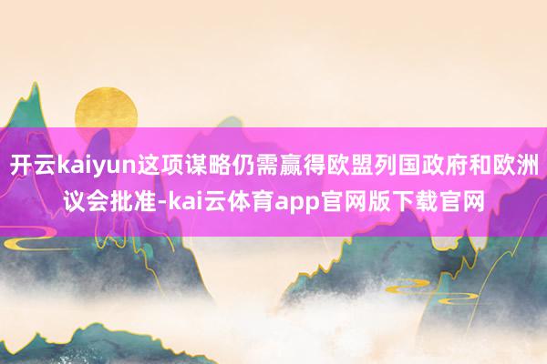 开云kaiyun这项谋略仍需赢得欧盟列国政府和欧洲议会批准-kai云体育app官网版下载官网
