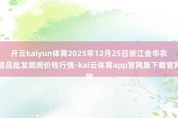 开云kaiyun体育2025年12月25日浙江金华农居品批发阛阓价钱行情-kai云体育app官网版下载官网