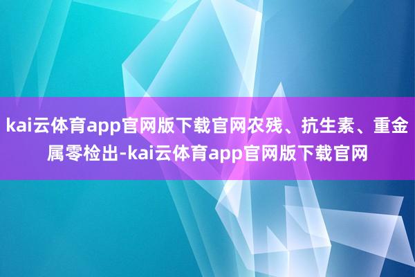kai云体育app官网版下载官网农残、抗生素、重金属零检出-kai云体育app官网版下载官网
