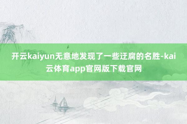 开云kaiyun无意地发现了一些迂腐的名胜-kai云体育app官网版下载官网