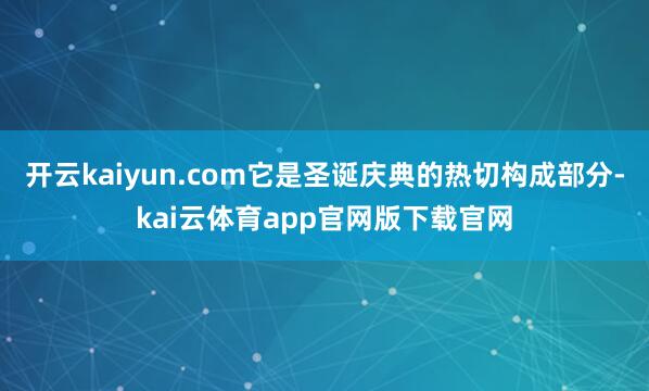 开云kaiyun.com它是圣诞庆典的热切构成部分-kai云体育app官网版下载官网