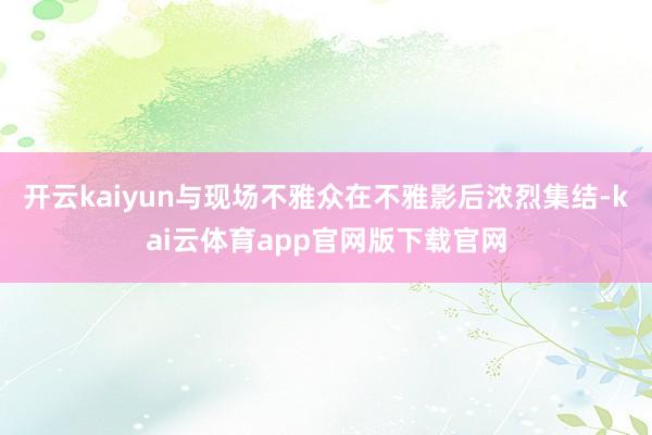 开云kaiyun与现场不雅众在不雅影后浓烈集结-kai云体育app官网版下载官网