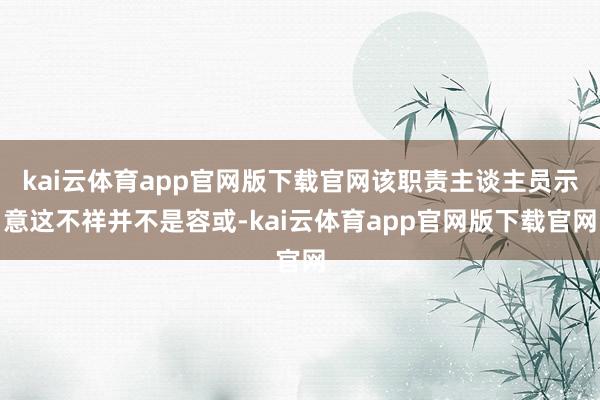 kai云体育app官网版下载官网该职责主谈主员示意这不祥并不是容或-kai云体育app官网版下载官网