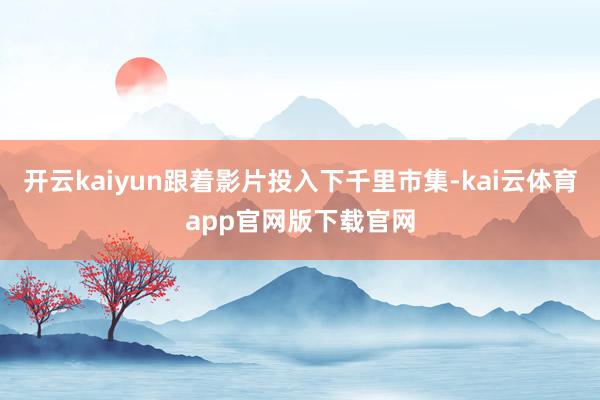 开云kaiyun跟着影片投入下千里市集-kai云体育app官网版下载官网