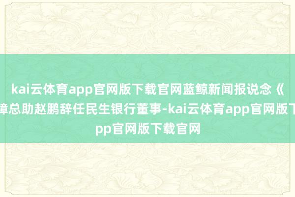 kai云体育app官网版下载官网蓝鲸新闻报说念《天下保障总助赵鹏辞任民生银行董事-kai云体育app官网版下载官网