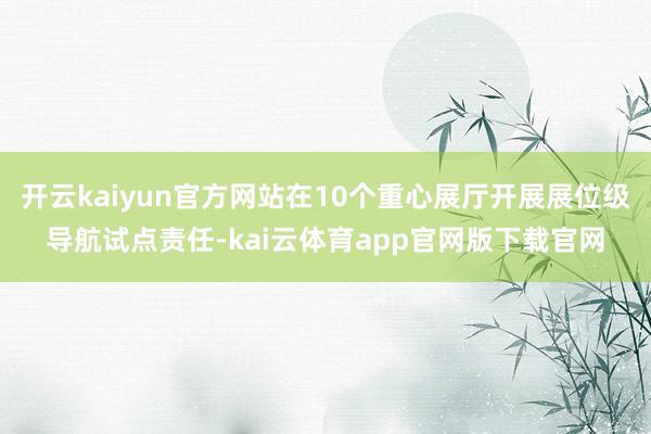 开云kaiyun官方网站在10个重心展厅开展展位级导航试点责任-kai云体育app官网版下载官网