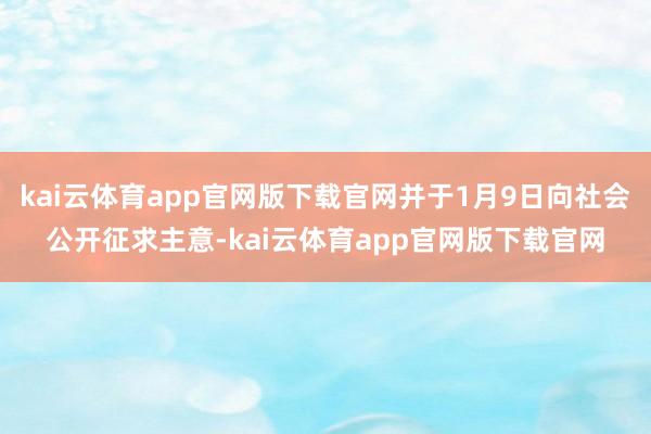 kai云体育app官网版下载官网并于1月9日向社会公开征求主意-kai云体育app官网版下载官网
