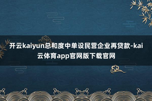 开云kaiyun总和度中单设民营企业再贷款-kai云体育app官网版下载官网