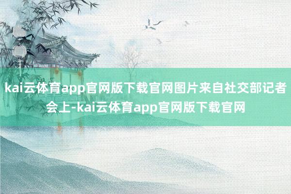 kai云体育app官网版下载官网图片来自社交部记者会上-kai云体育app官网版下载官网
