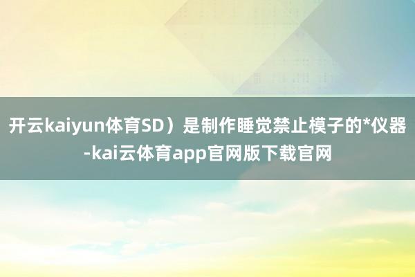 开云kaiyun体育SD）是制作睡觉禁止模子的*仪器-kai云体育app官网版下载官网