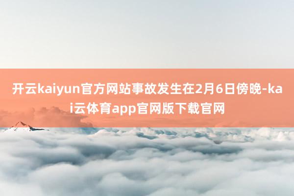 开云kaiyun官方网站事故发生在2月6日傍晚-kai云体育app官网版下载官网