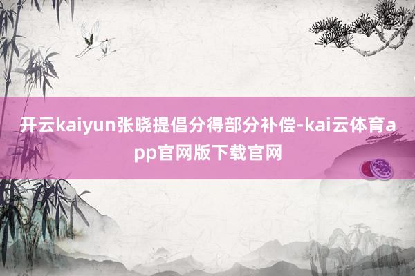 开云kaiyun张晓提倡分得部分补偿-kai云体育app官网版下载官网