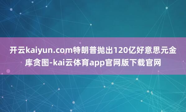 开云kaiyun.com特朗普抛出120亿好意思元金库贪图-kai云体育app官网版下载官网