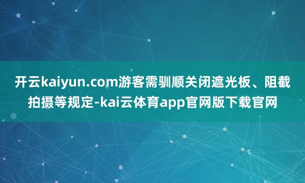 开云kaiyun.com游客需驯顺关闭遮光板、阻截拍摄等规定-kai云体育app官网版下载官网