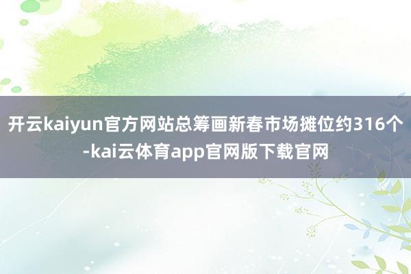 开云kaiyun官方网站总筹画新春市场摊位约316个-kai云体育app官网版下载官网
