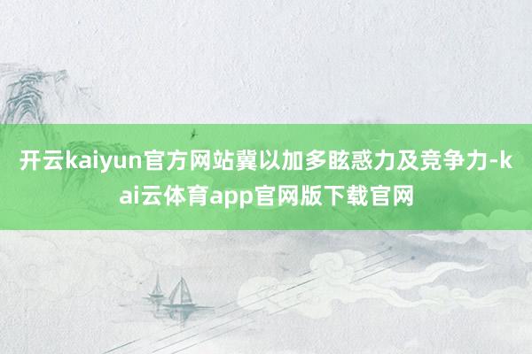 开云kaiyun官方网站冀以加多眩惑力及竞争力-kai云体育app官网版下载官网